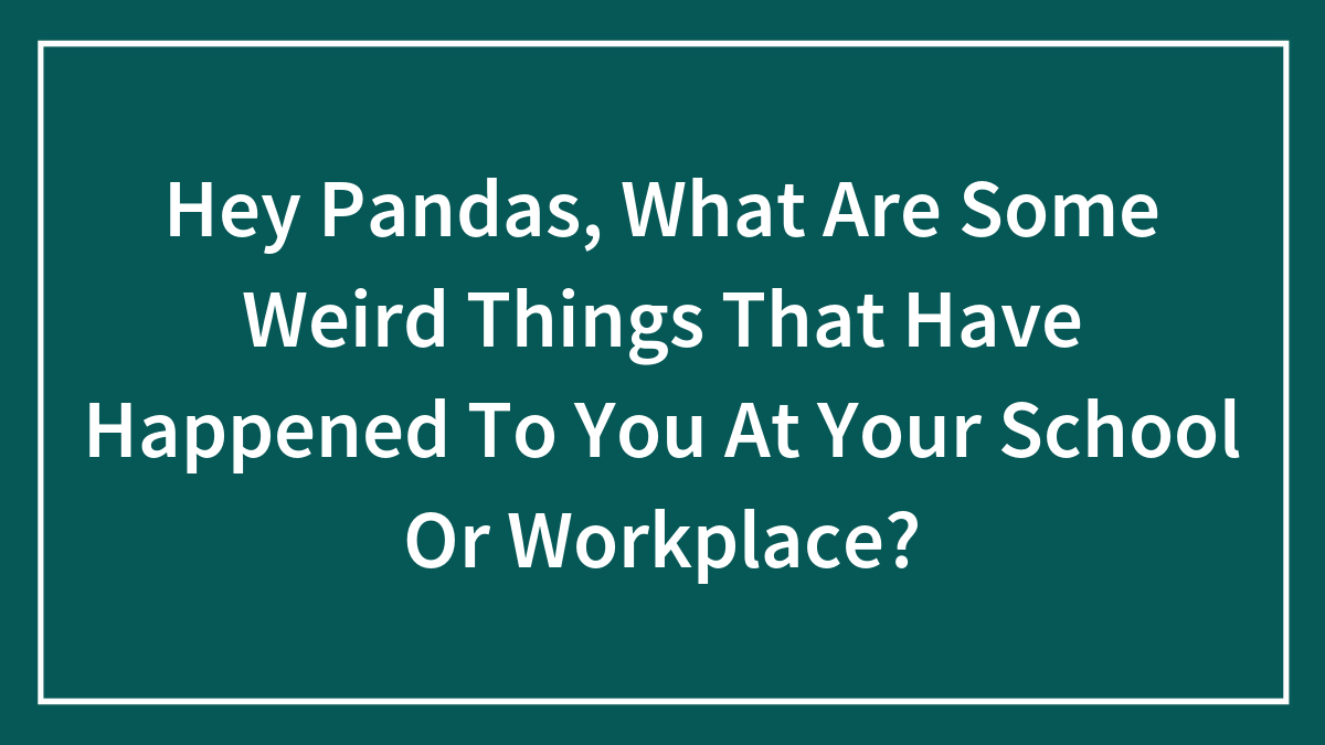 Hey Pandas, What Are Some Weird Things That Have Happened To You At Your School Or Workplace? (Closed)