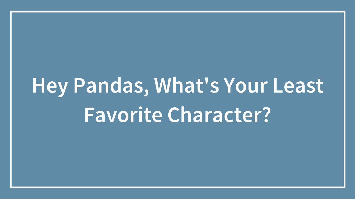 Hey Pandas, What’s Your Least Favorite Character? (Closed)