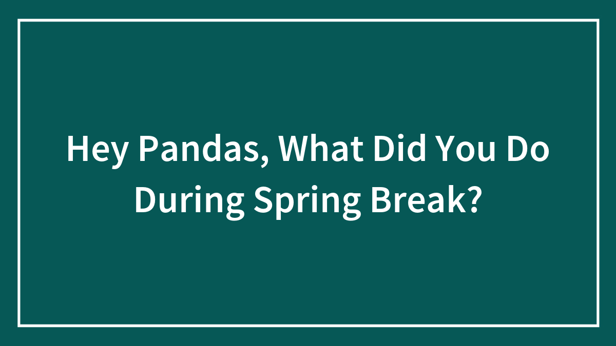 Hey Pandas, What Did You Do During Spring Break? (Closed)