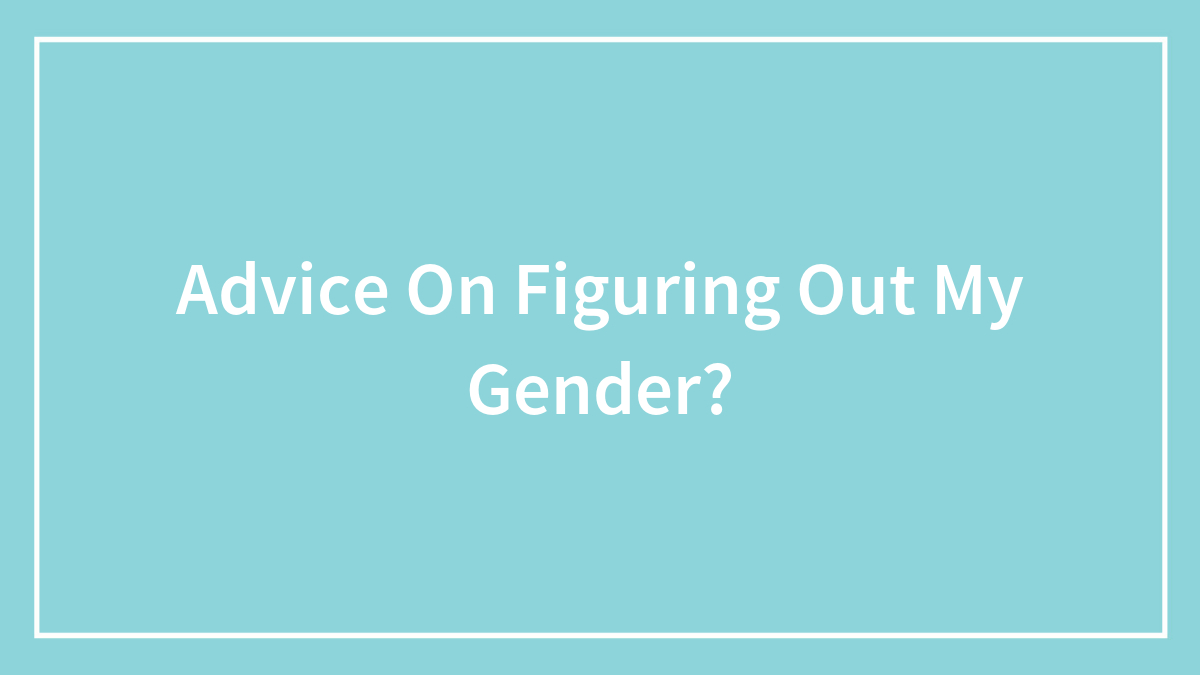 Advice On Figuring Out My Gender?