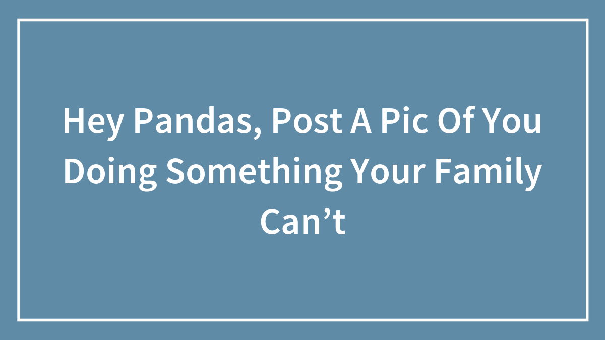 Hey Pandas, What Is Something You Can Do But You’re Family Can’t?