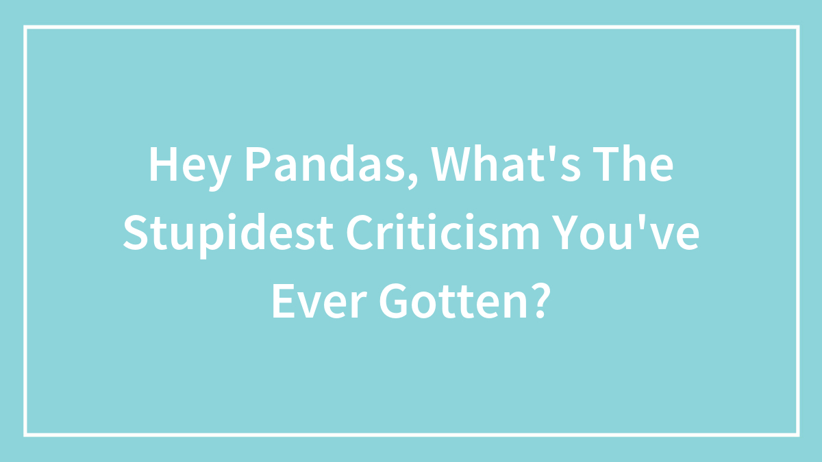 Hey Pandas, What’s The Stupidest Criticism You’ve Ever Gotten? (Closed)
