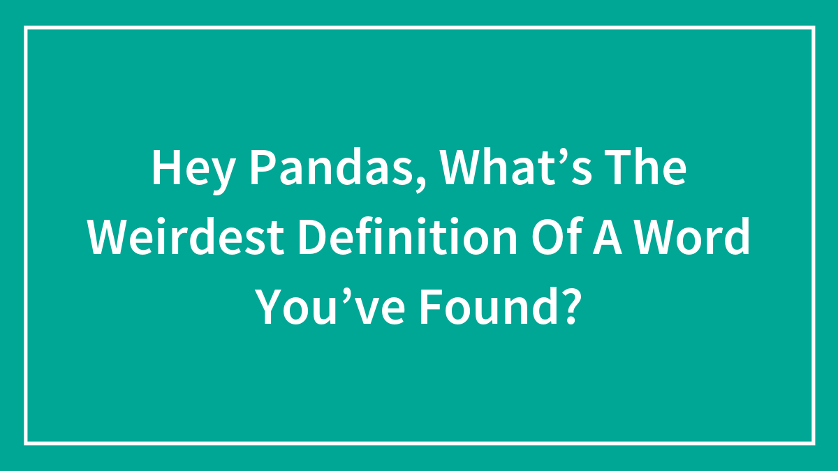 Hey Pandas, What’s The Weirdest Definition Of A Word You’ve Found? (Closed)