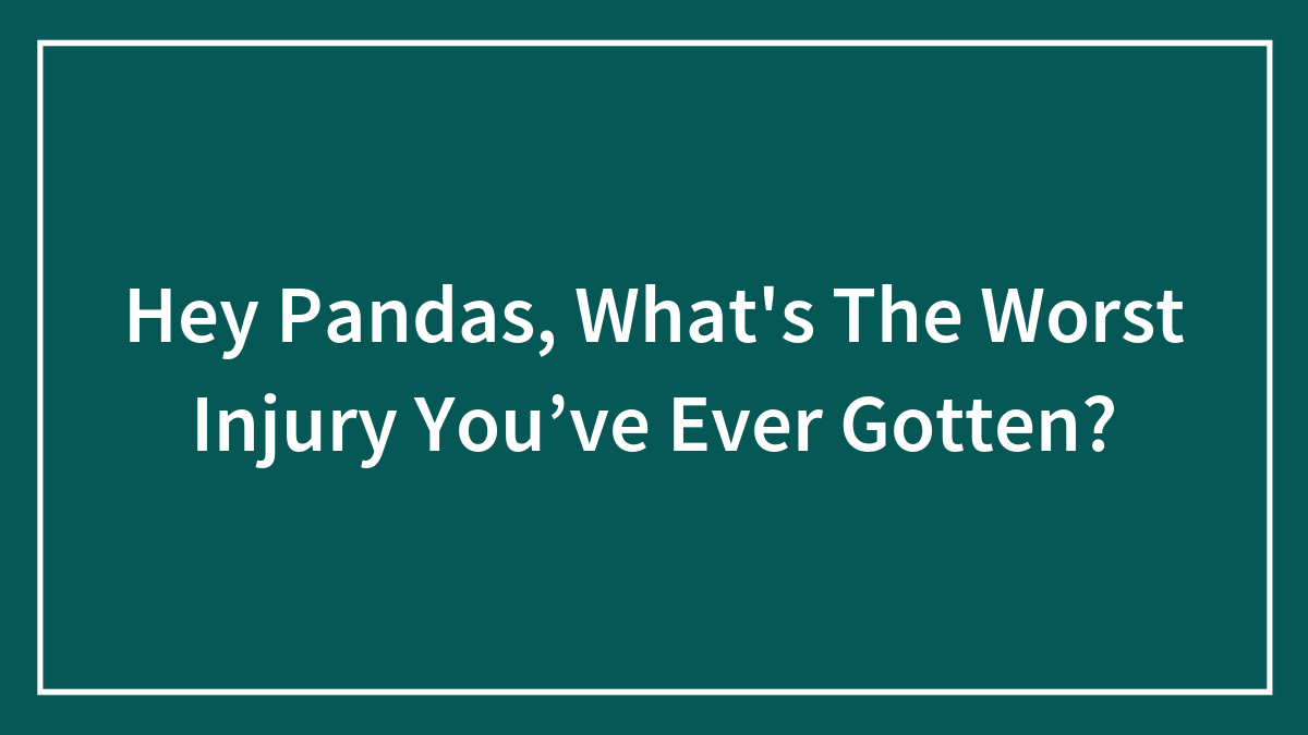 Hey Pandas, What’s The Worst Injury You’ve Ever Gotten? (Closed)