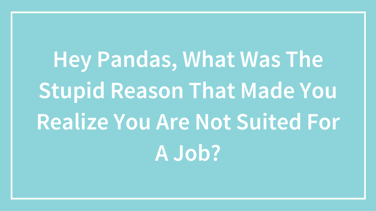 Hey Pandas, What Was The Stupid Reason That Made You Realize You Are Not Suited For A Job? (Closed)