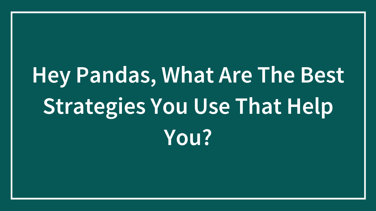 Hey Pandas, What Are The Best Strategies You Use That Help You? (Closed)