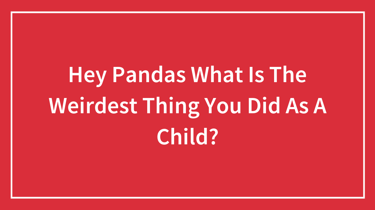Hey Pandas What Is The Weirdest Thing You Did As A Child?