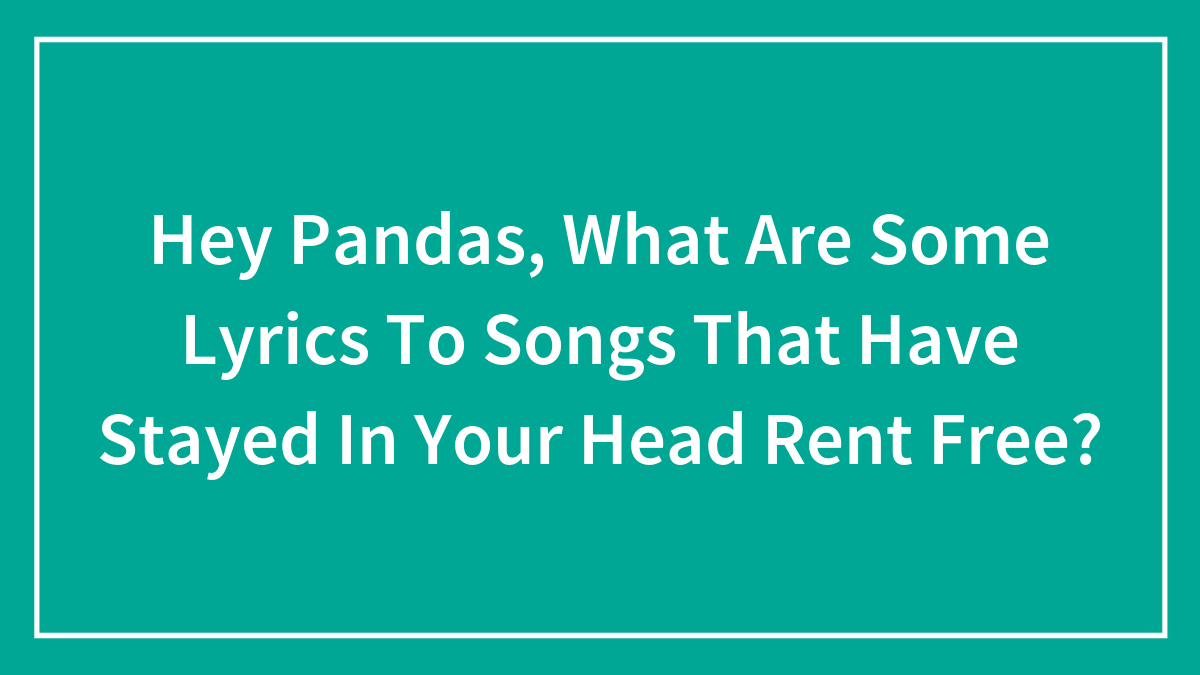 Hey Pandas, What Are Some Lyrics To Songs That Have Stayed In Your Head Rent Free?