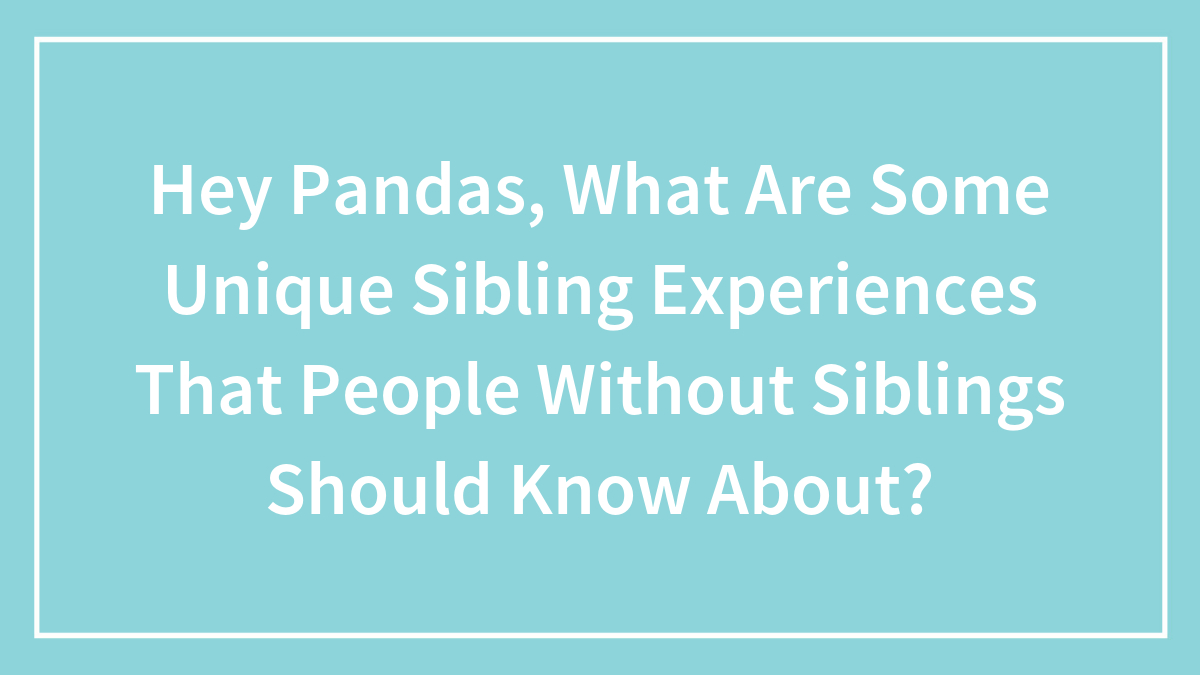 Hey Pandas, What Are Some Unique Sibling Experiences That People Without Siblings Should Know About?