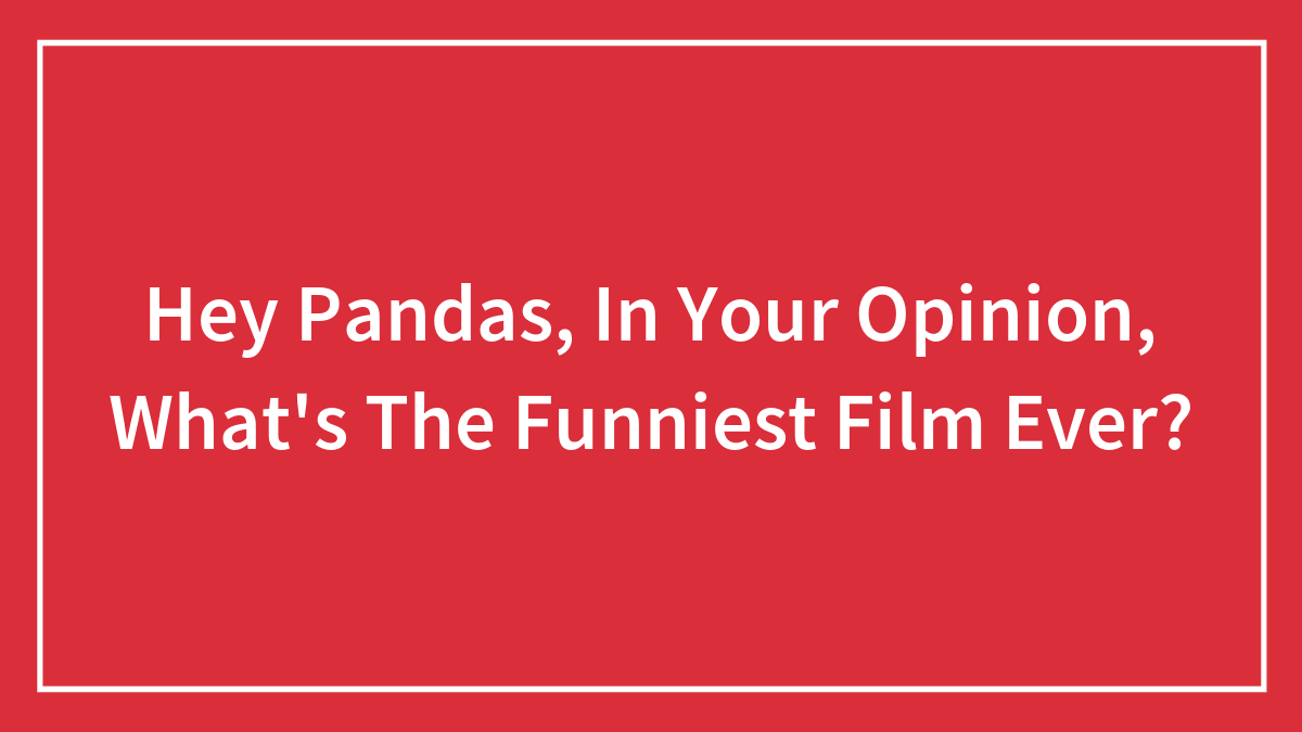 Hey Pandas, In Your Opinion, What’s The Funniest Film Ever?