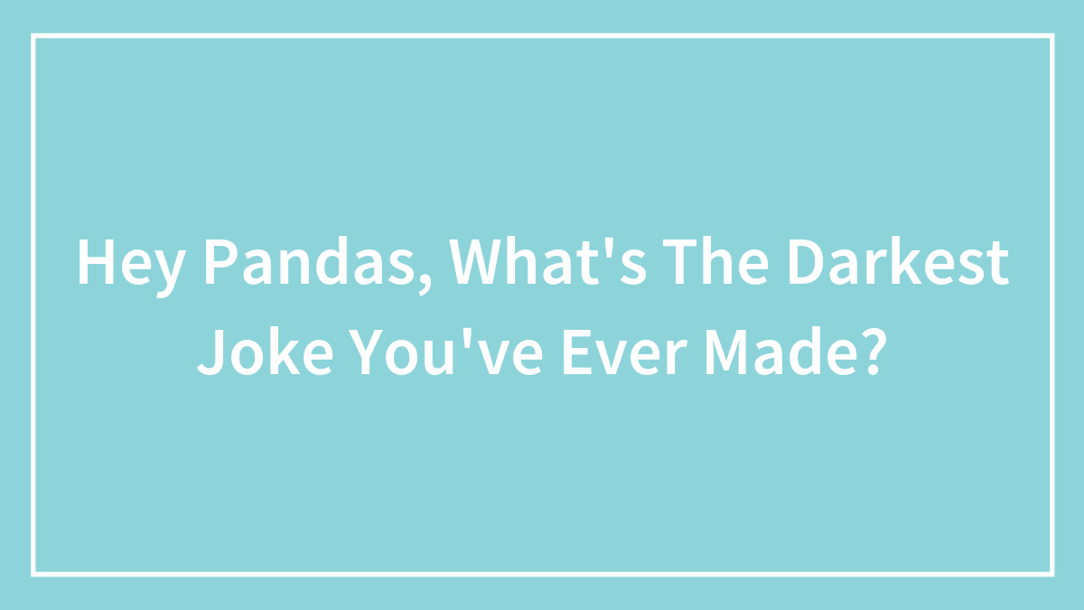 Hey Pandas, What’s The Darkest Joke You’ve Ever Made?