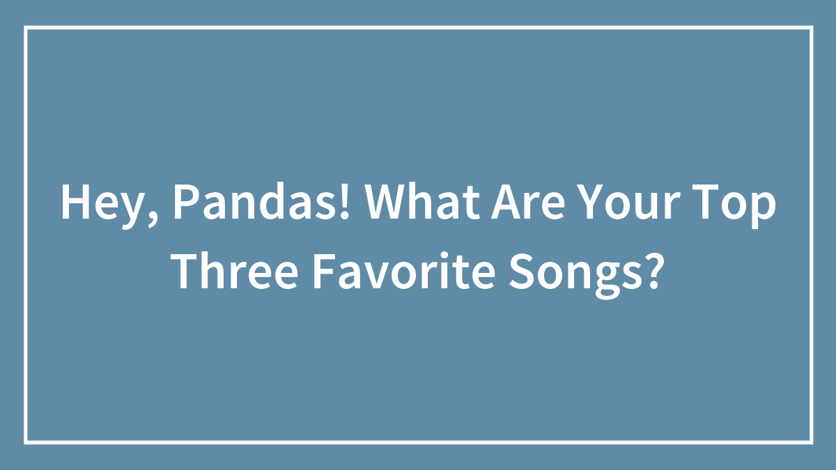 Hey, Pandas! What Are Your Top Three Favorite Songs? (Closed)