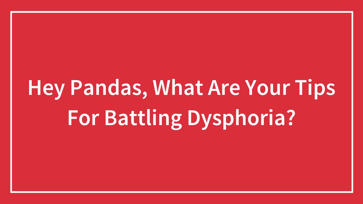 Hey Pandas, What Are Your Tips For Battling Dysphoria? (Closed)