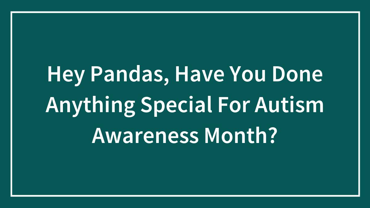 Hey Pandas, Have You Done Anything Special For Autism Awareness Month? (Closed)