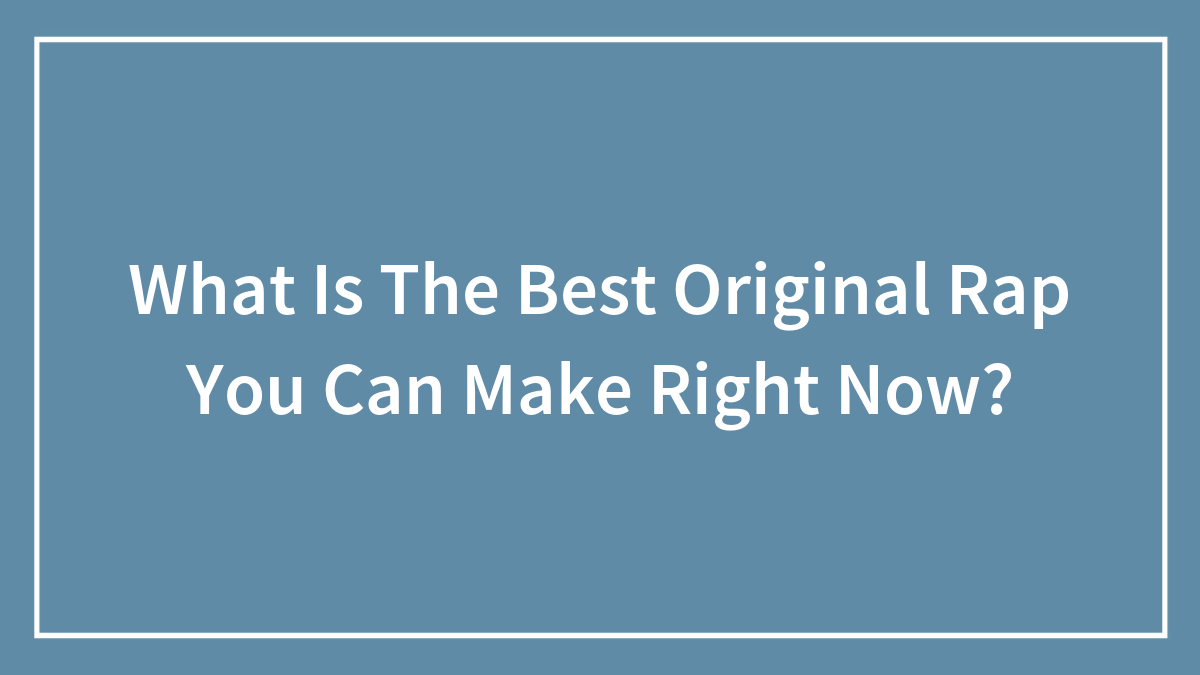 What Is The Best Original Rap You Can Make Right Now?