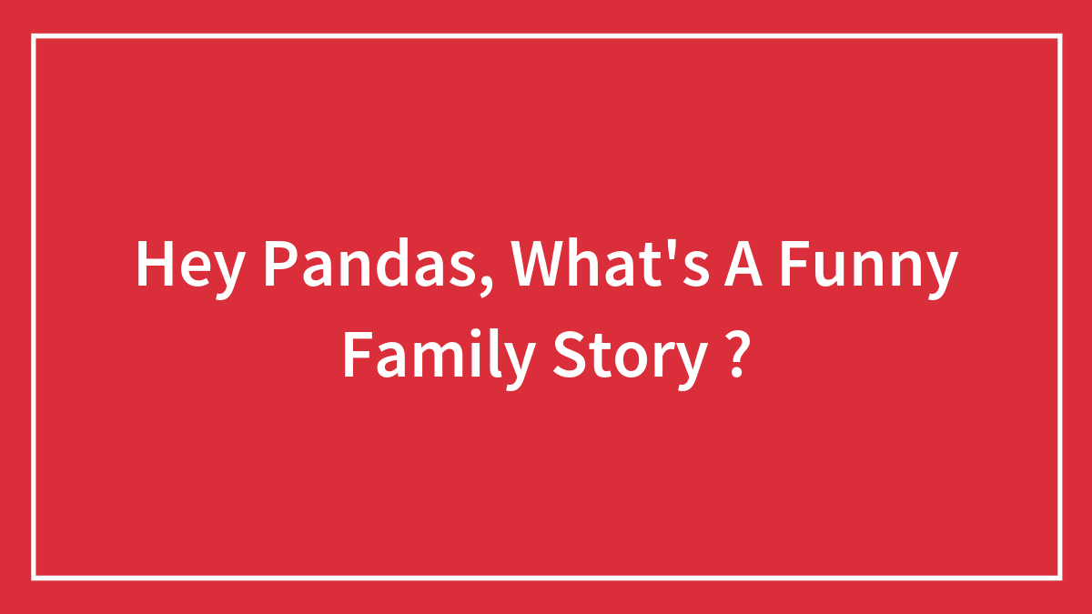 Hey Pandas, What’s A Funny Family Story ? (Closed)