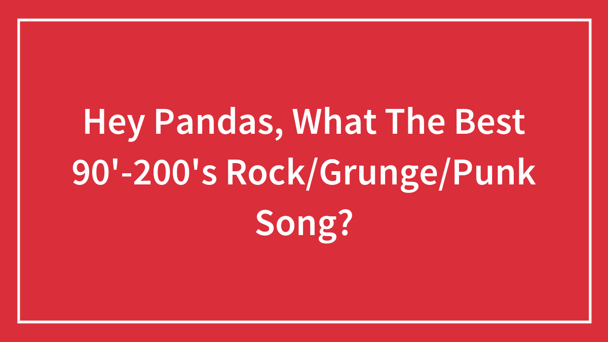Hey Pandas, What The Best 90′-200’s Rock/Grunge/Punk Song?