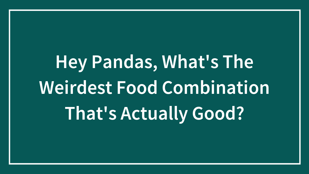 Hey Pandas, What’s The Weirdest Food Combination That’s Actually Good? (Closed)