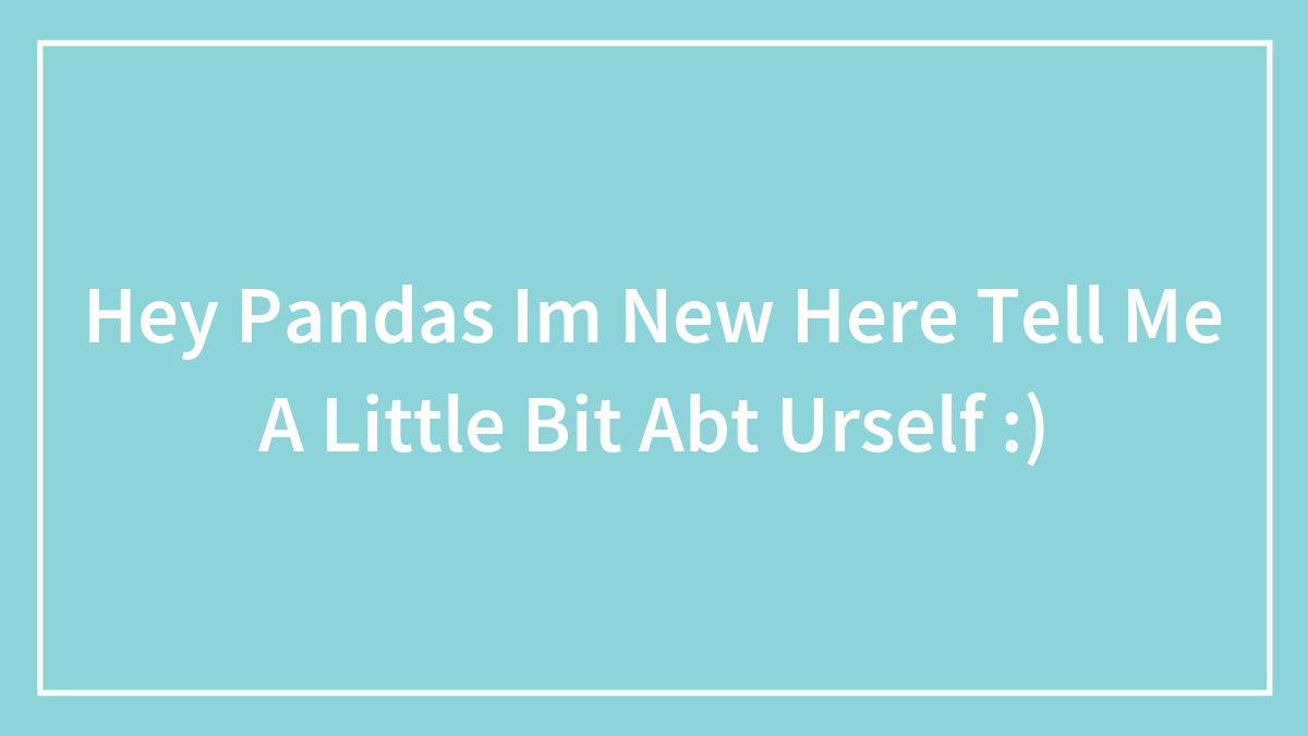 Hey Pandas Im New Here Tell Me A Little Bit Abt Urself :)