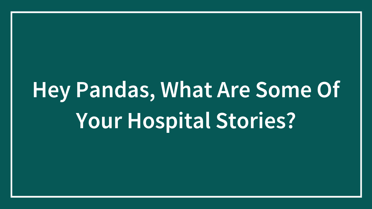 Hey Pandas, What Are Some Of Your Hospital Stories? (Closed)