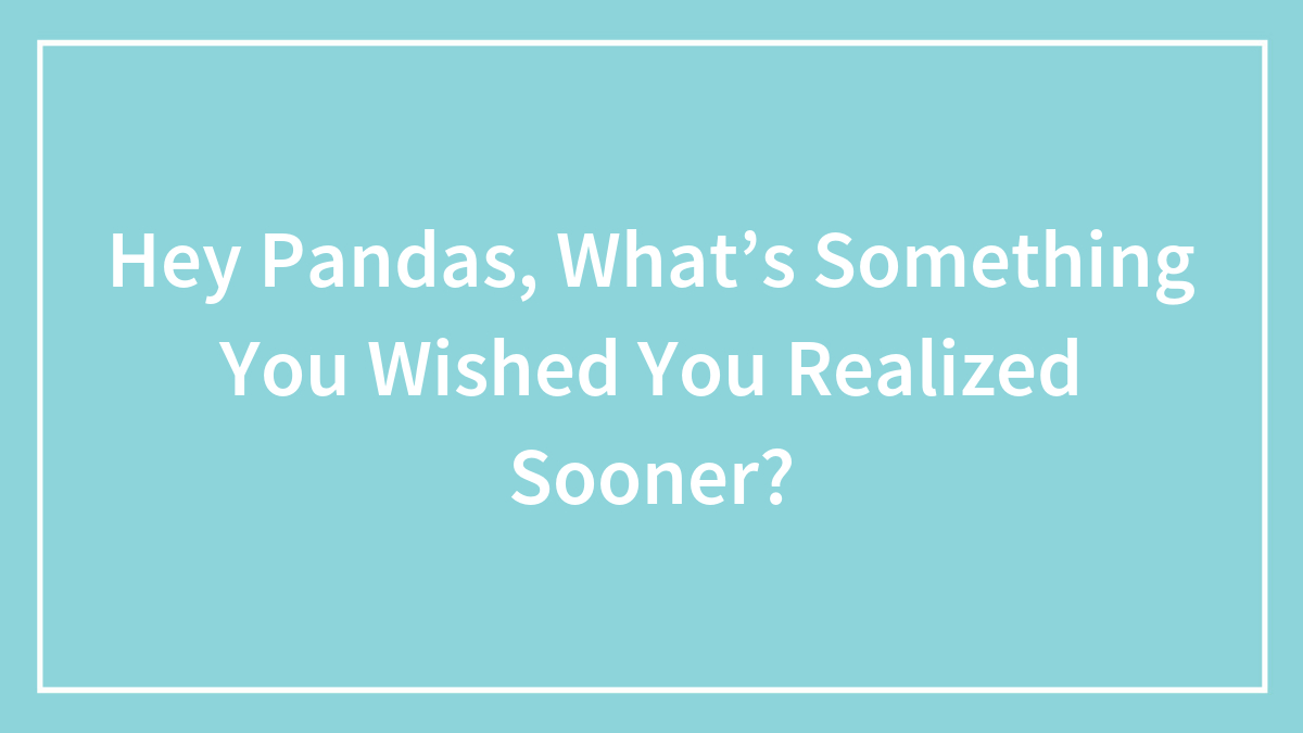 Hey Pandas, What’s Something You Wished You Realized Sooner? (Closed)