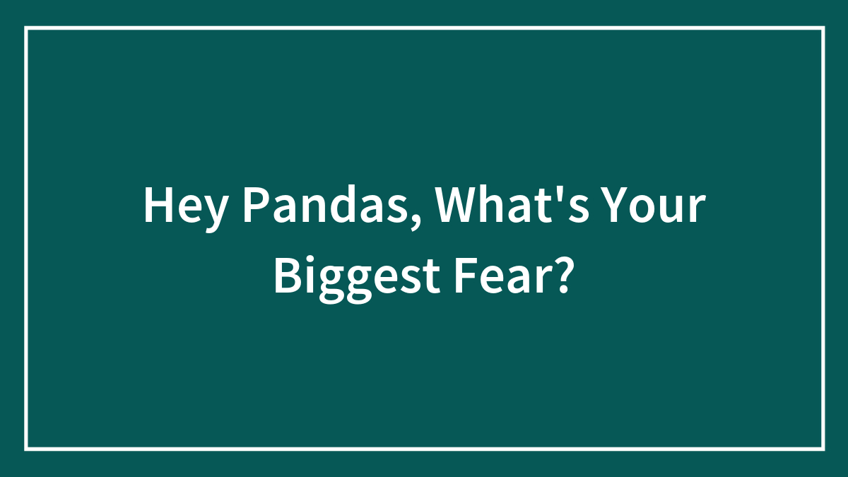 Hey Pandas, What’s Your Biggest Fear? (Closed)