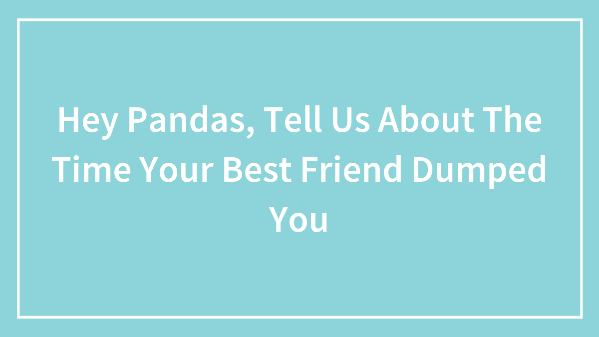 Hey Pandas, Tell Us About The Time Your Best Friend Dumped You (Closed)