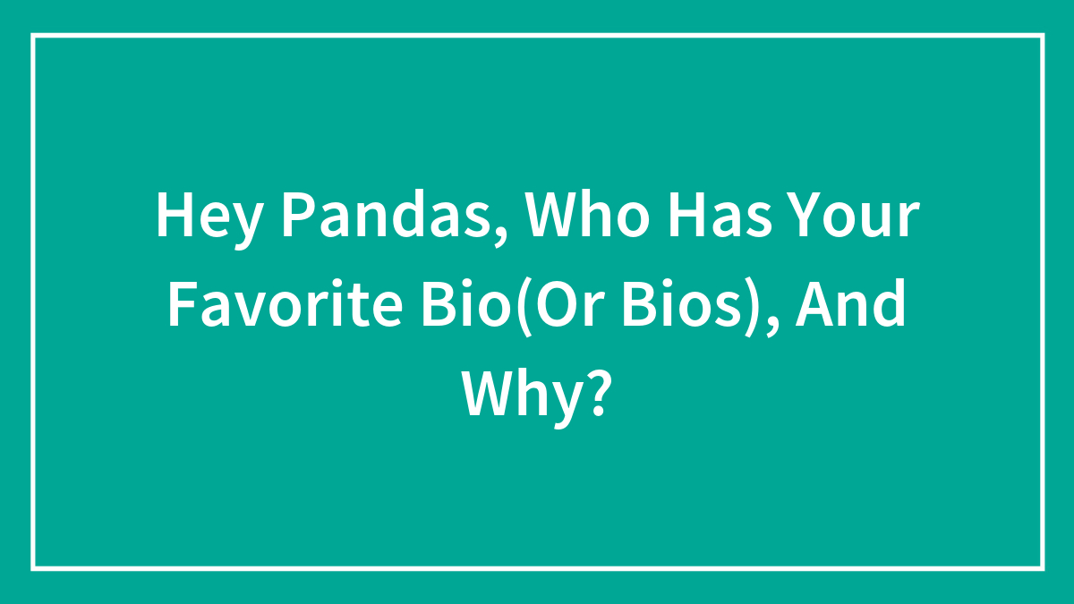 Hey Pandas, Who Has Your Favorite Bio(Or Bios), And Why?