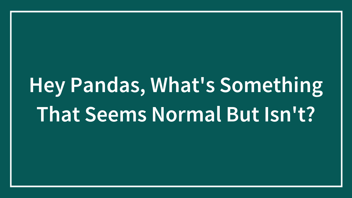 Hey Pandas, What’s Something That Seems Normal But Isn’t?