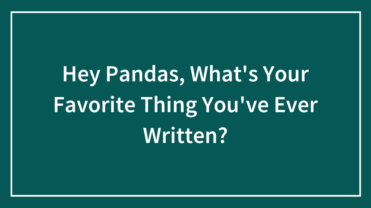 Hey Pandas, What’s Your Favorite Thing You’ve Ever Written?