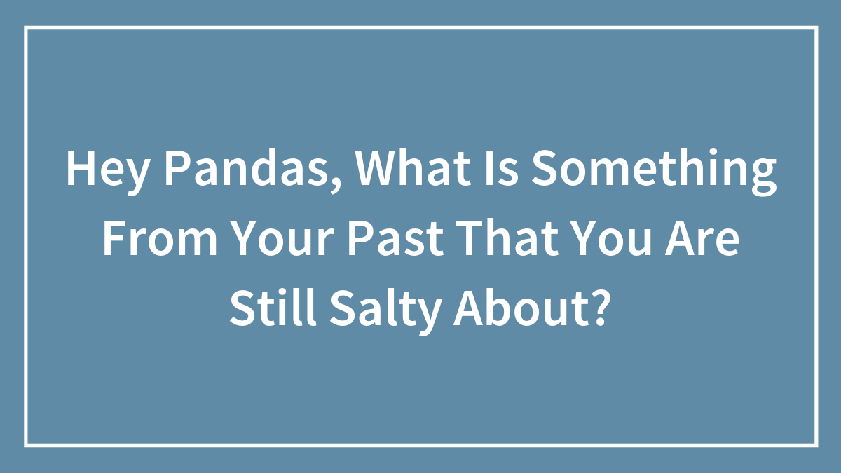 Hey Pandas, What Is Something From Your Past That You Are Still Salty About?