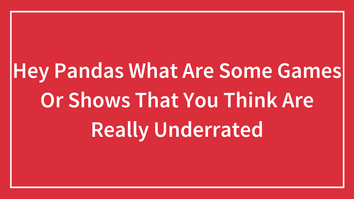 Hey Pandas What Are Some Games Or Shows That You Think Are Really Underrated