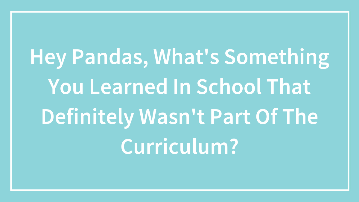 Hey Pandas, What’s Something You Learned In School That Definitely Wasn’t Part Of The Curriculum?