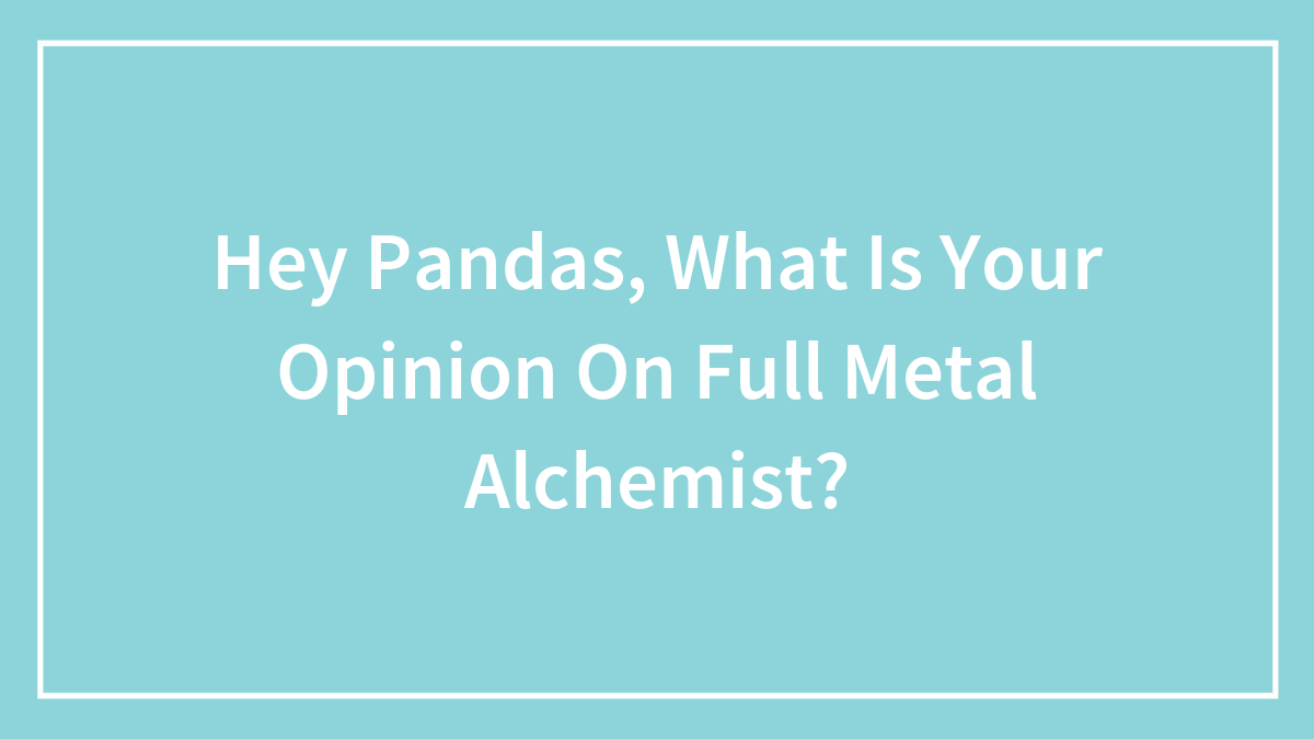 Hey Pandas, What Is Your Opinion On Full Metal Alchemist?
