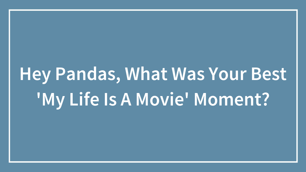 Hey Pandas, What Was Your Best ‘My Life Is A Movie’ Moment? (Closed)