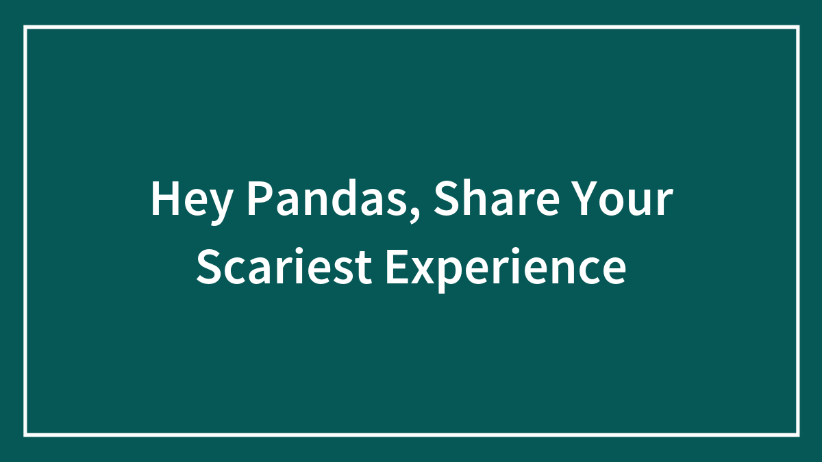 Hey Pandas, Share Your Scariest Experience (Closed)