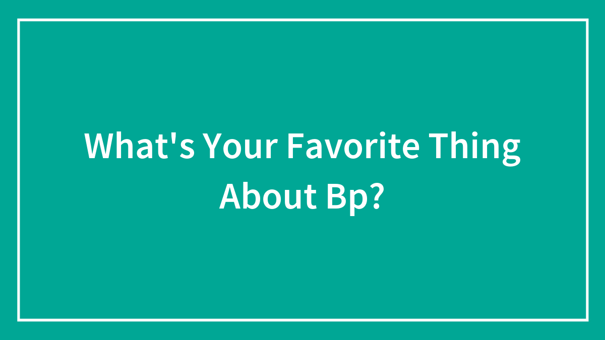 What’s Your Favorite Thing About Bp?