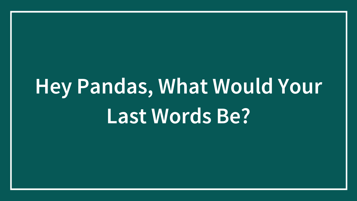 Hey Pandas, What Would Your Last Words Be?