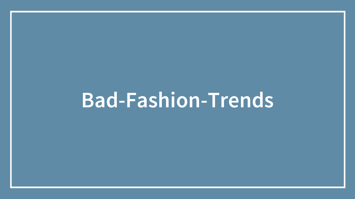 56 Bad Fashion Trends We Don’t Want To See In Our Wardrobes