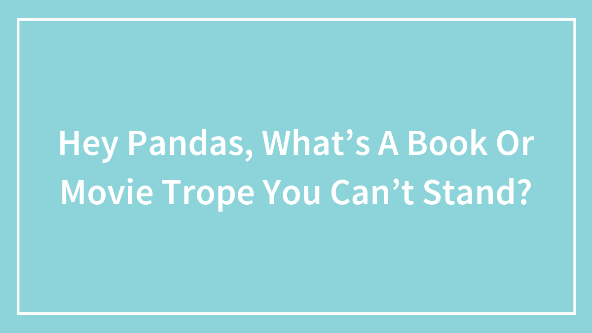 Hey Pandas, What’s A Book Or Movie Trope You Can’t Stand? (Closed)