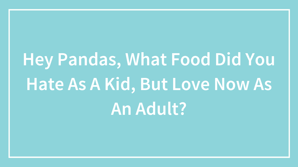 Hey Pandas, What Food Did You Hate As A Kid, But Love Now As An Adult? (Closed)