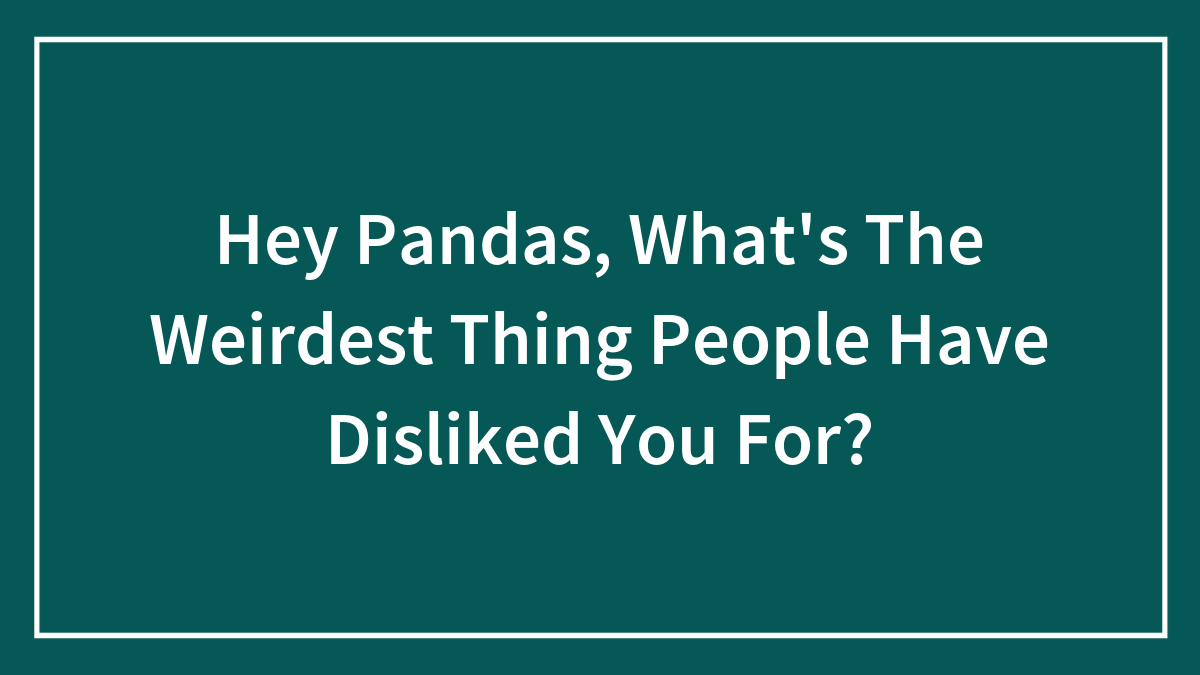 Hey Pandas, What’s The Weirdest Thing People Have Disliked You For? (Closed)
