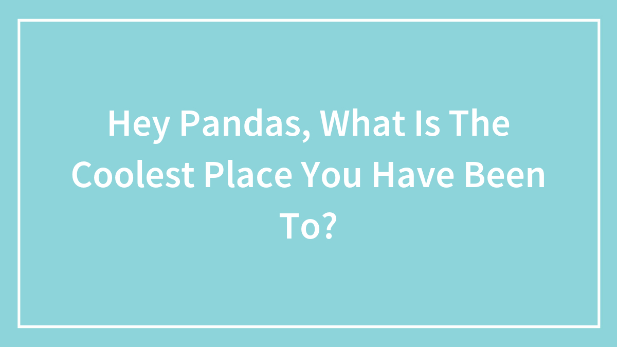 Hey Pandas, What Is The Coolest Place You Have Been To? (Closed)
