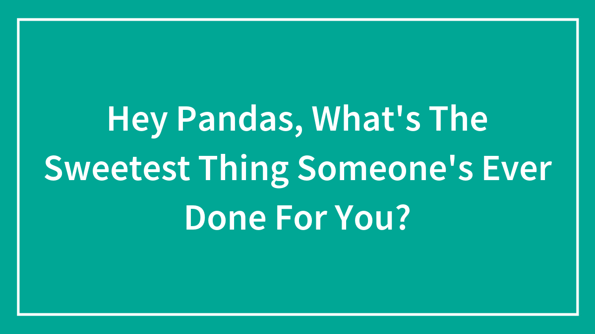 Hey Pandas, What’s The Sweetest Thing Someone’s Ever Done For You? (Closed)