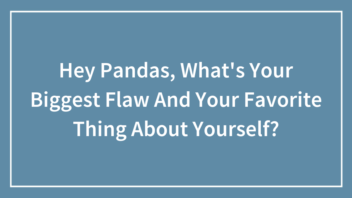 Hey Pandas, What’s Your Biggest Flaw And Your Favorite Thing About Yourself? (Closed)