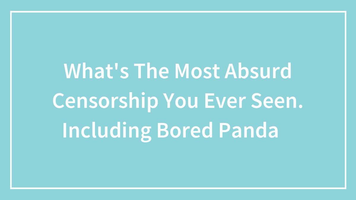 What’s The Most Absurd Censorship You Ever Seen. Including Bored Panda😂