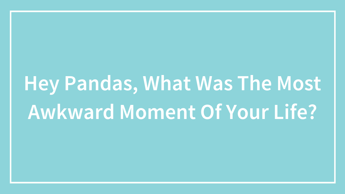 Hey Pandas, What Was The Most Awkward Moment Of Your Life? (Closed)