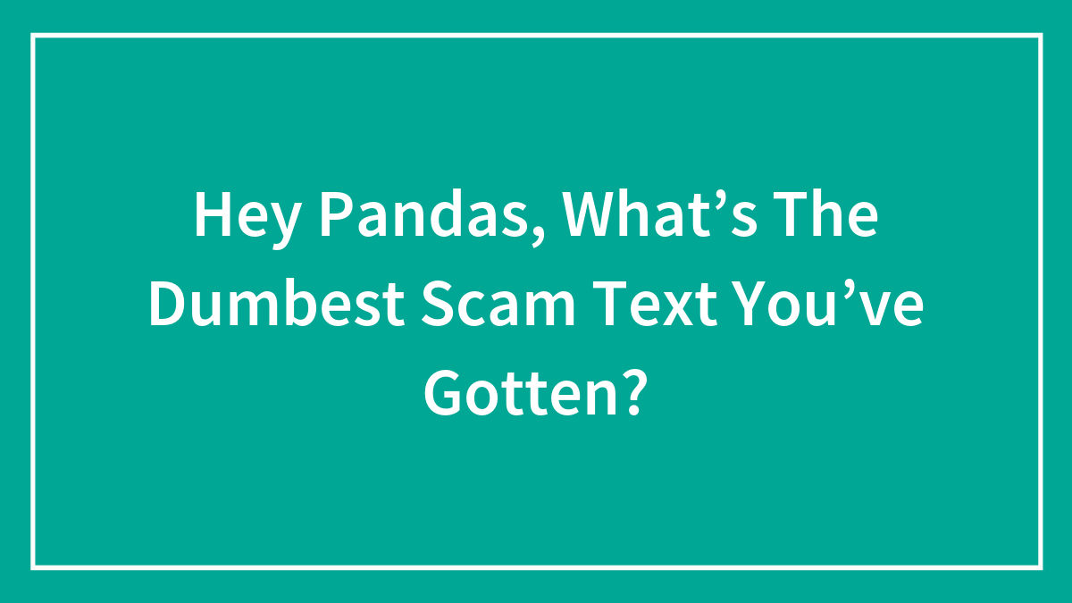 Hey Pandas, What’s The Dumbest Scam Text You’ve Gotten?