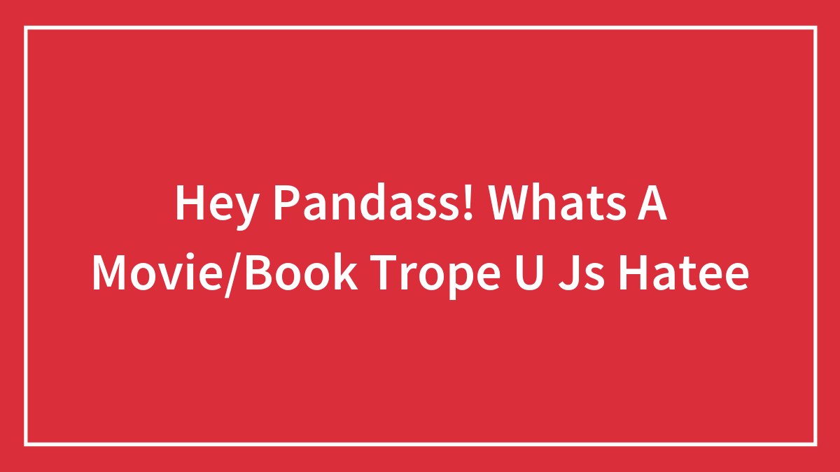 Hey Pandass! Whats A Movie/Book Trope U Js Hatee