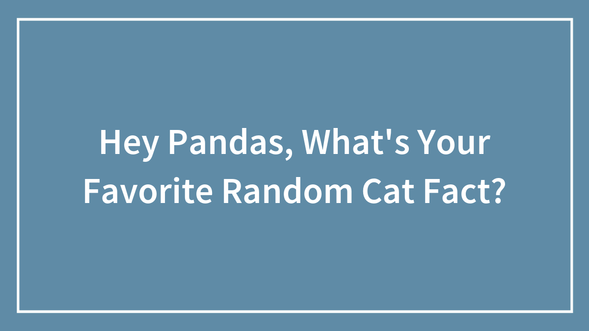 Hey Pandas, What’s Your Favorite Random Cat Fact? (Closed)